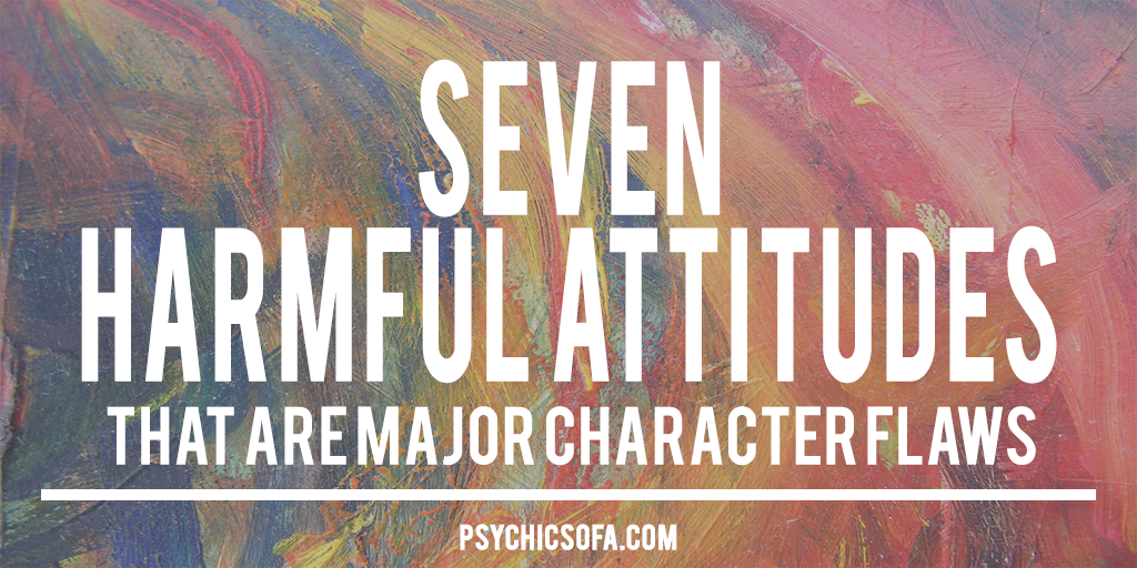 Seven Harmful Attitudes That Are Major Character Flaws